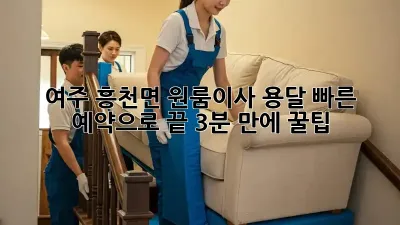 🚚 여주 흥천면 원룸이사, 용달 빠른 예약으로 끝! (3분 만에 꿀팁 🍯)