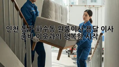 인천 동구 화수동 원룸이사 용달 이사 준비: 이웃과의 행복한 시작! ✨