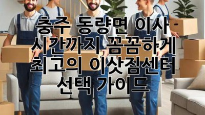 충주 동량면 이사, 시간까지 꼼꼼하게!  최고의 이삿짐센터 선택 가이드